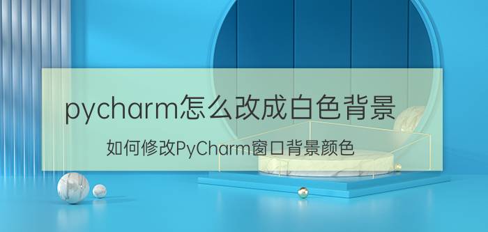 pycharm怎么改成白色背景 如何修改PyCharm窗口背景颜色？